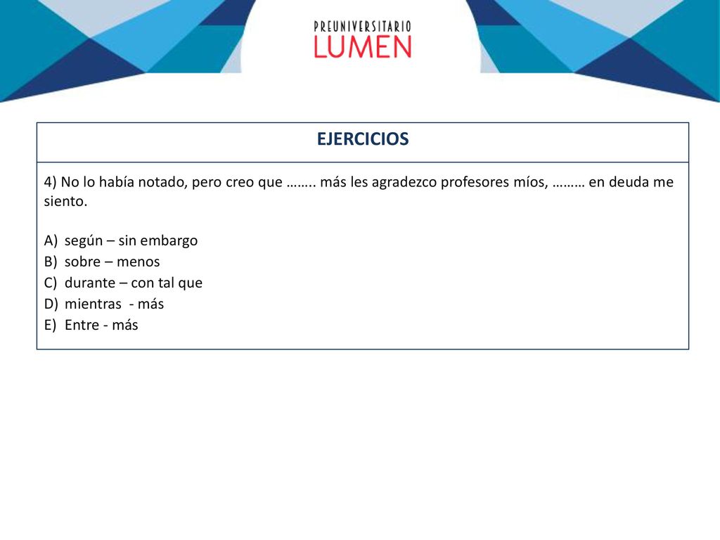 EJERCICIOS 4) No lo había notado, pero creo que …….. más les agradezco profesores míos, ……… en deuda me siento.