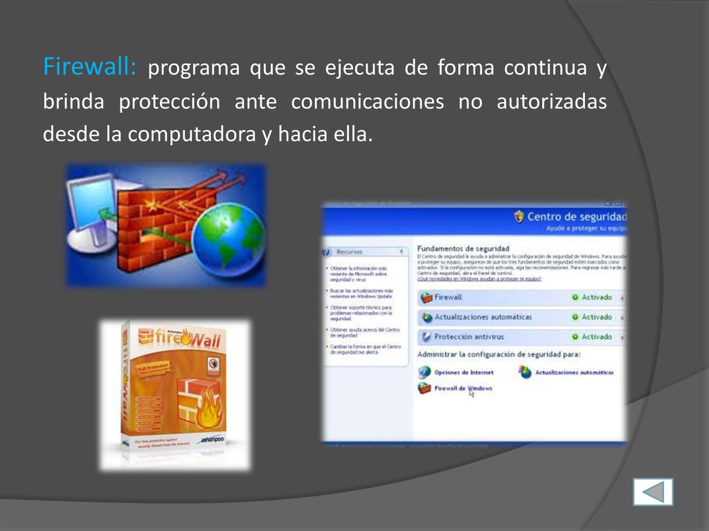 Firewall: programa que se ejecuta de forma continua y brinda protección ante comunicaciones no autorizadas desde la computadora y hacia ella.