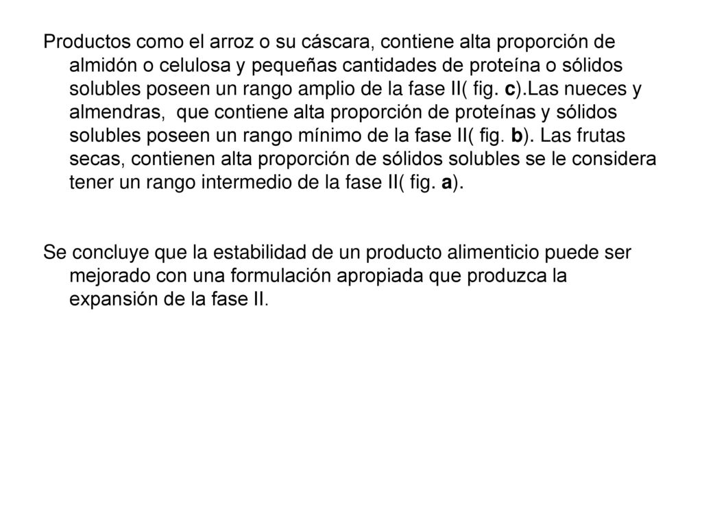 Productos como el arroz o su cáscara, contiene alta proporción de almidón o celulosa y pequeñas cantidades de proteína o sólidos solubles poseen un rango amplio de la fase II( fig. c).Las nueces y almendras, que contiene alta proporción de proteínas y sólidos solubles poseen un rango mínimo de la fase II( fig. b). Las frutas secas, contienen alta proporción de sólidos solubles se le considera tener un rango intermedio de la fase II( fig. a).