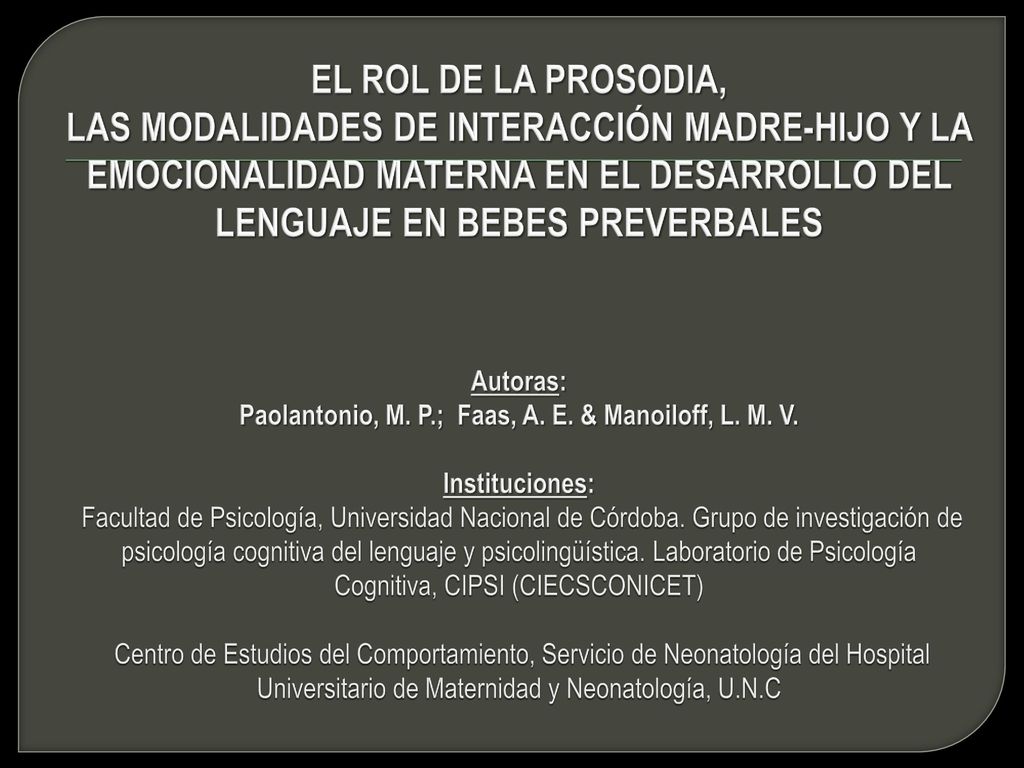 EL ROL DE LA PROSODIA, LAS MODALIDADES DE INTERACCIÓN MADRE-HIJO Y LA EMOCIONALIDAD MATERNA EN EL DESARROLLO DEL LENGUAJE EN BEBES PREVERBALES Autoras: Paolantonio, M.
