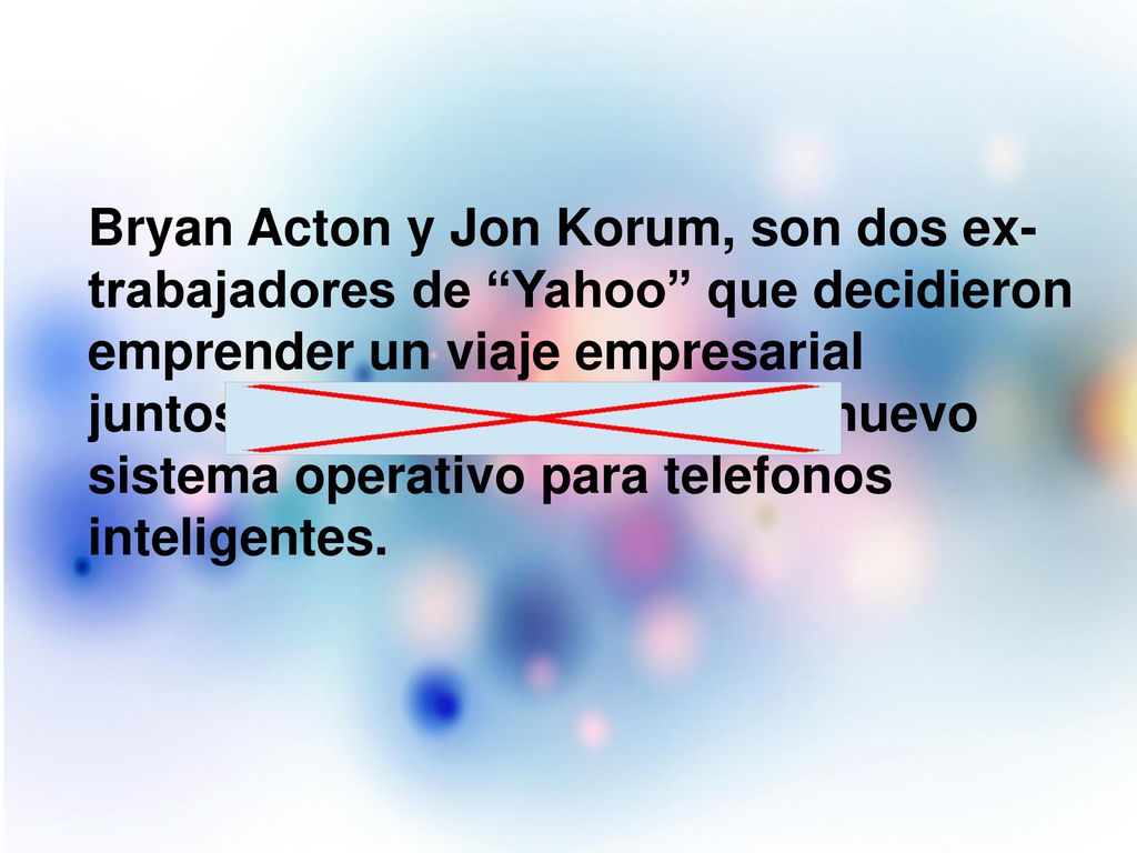 Bryan Acton y Jon Korum, son dos ex- trabajadores de Yahoo que ­decidieron emprender un viaje empresarial juntos.Decidieron crear un nuevo sistema operativo para telefonos inteligentes.
