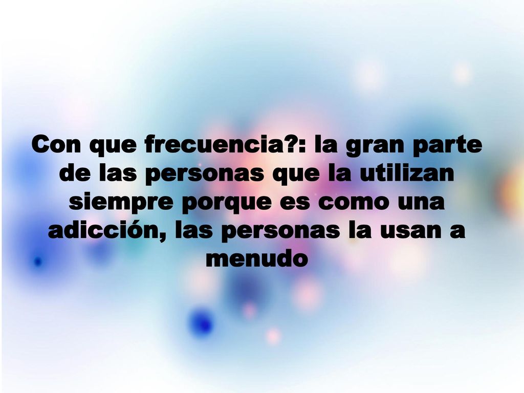 Con que frecuencia : la gran parte de las personas que la utilizan siempre porque es como una adicción, las personas la usan a menudo