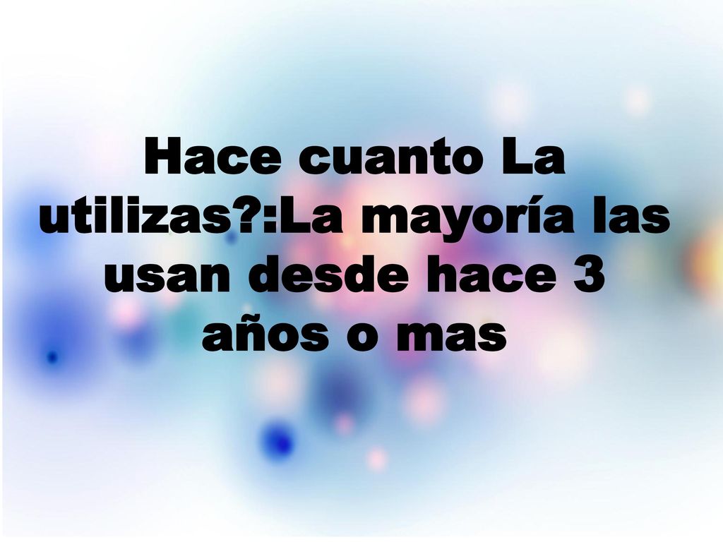 Hace cuanto La utilizas :La mayoría las usan desde hace 3 años o mas