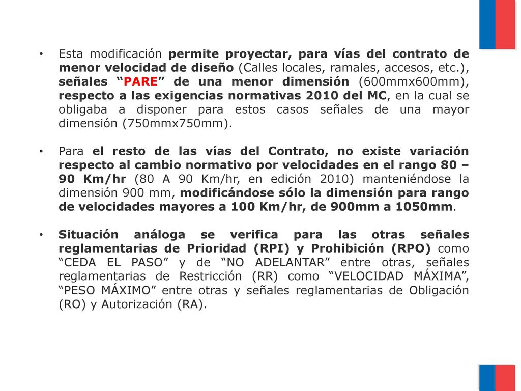 Esta modificación permite proyectar, para vías del contrato de menor velocidad de diseño (Calles locales, ramales, accesos, etc.), señales PARE de una menor dimensión (600mmx600mm), respecto a las exigencias normativas 2010 del MC, en la cual se obligaba a disponer para estos casos señales de una mayor dimensión (750mmx750mm).