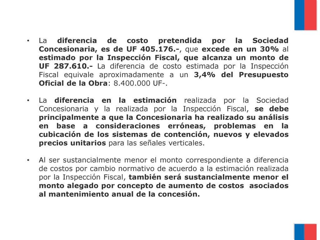 La diferencia de costo pretendida por la Sociedad Concesionaria, es de UF , que excede en un 30% al estimado por la Inspección Fiscal, que alcanza un monto de UF La diferencia de costo estimada por la Inspección Fiscal equivale aproximadamente a un 3,4% del Presupuesto Oficial de la Obra: UF-.