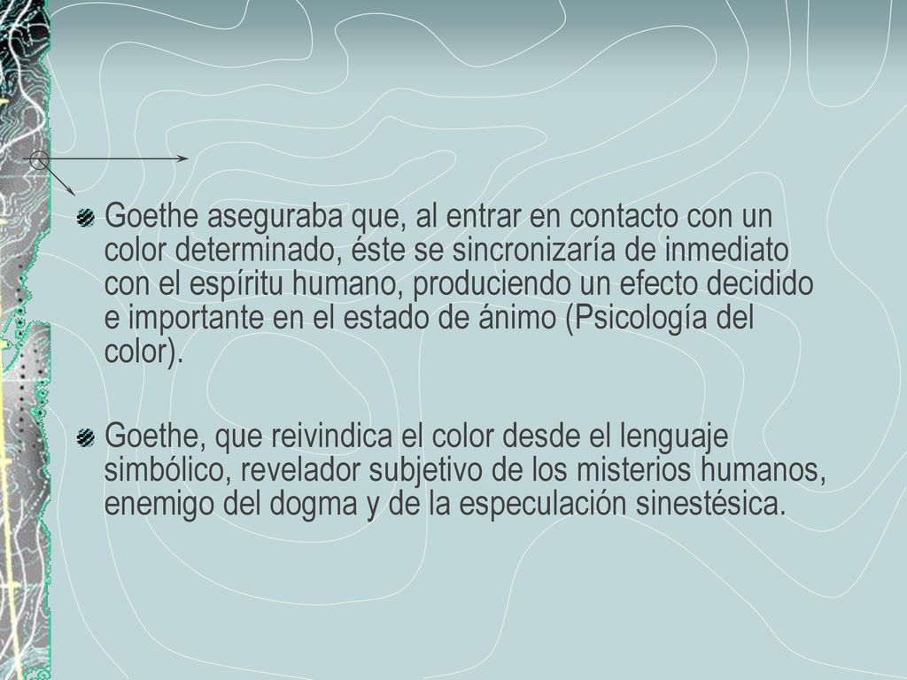 Goethe aseguraba que, al entrar en contacto con un color determinado, éste se sincronizaría de inmediato con el espíritu humano, produciendo un efecto decidido e importante en el estado de ánimo (Psicología del color).