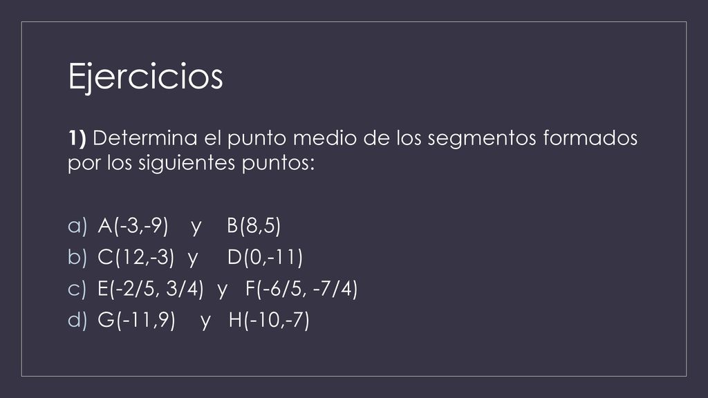 Ejercicios 1) Determina el punto medio de los segmentos formados por los siguientes puntos: A(-3,-9) y B(8,5)