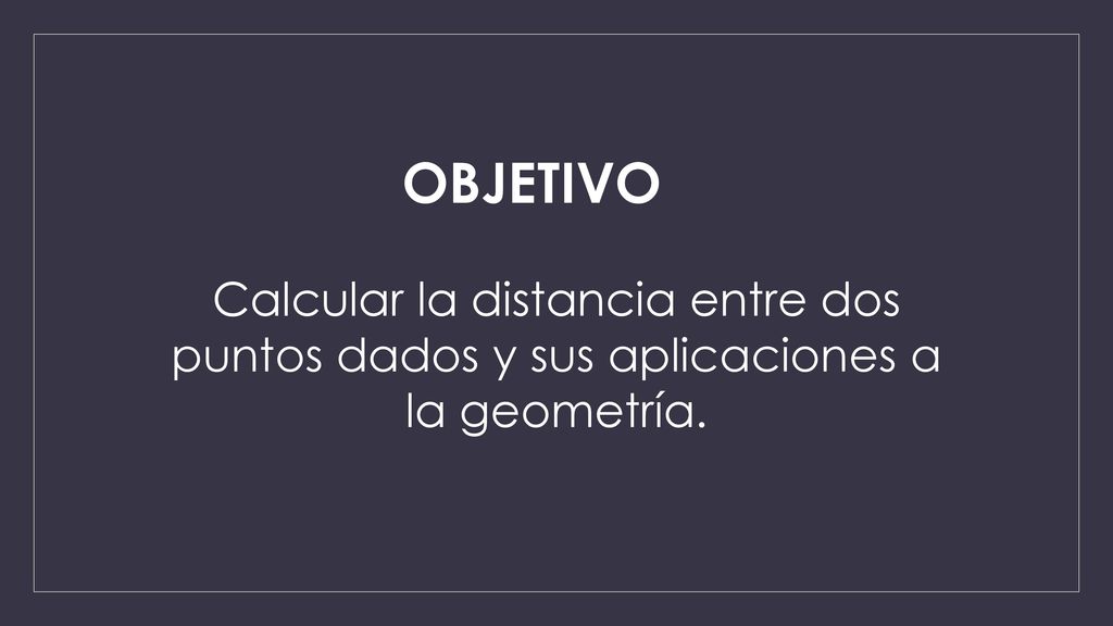 OBJETIVO Calcular la distancia entre dos puntos dados y sus aplicaciones a la geometría.