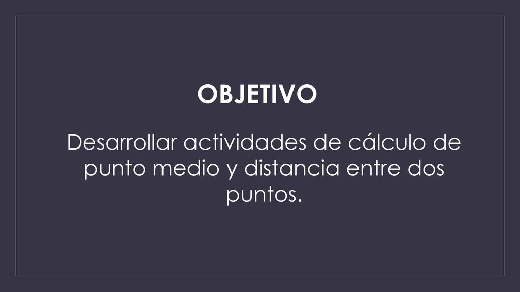 OBJETIVO Desarrollar actividades de cálculo de punto medio y distancia entre dos puntos.
