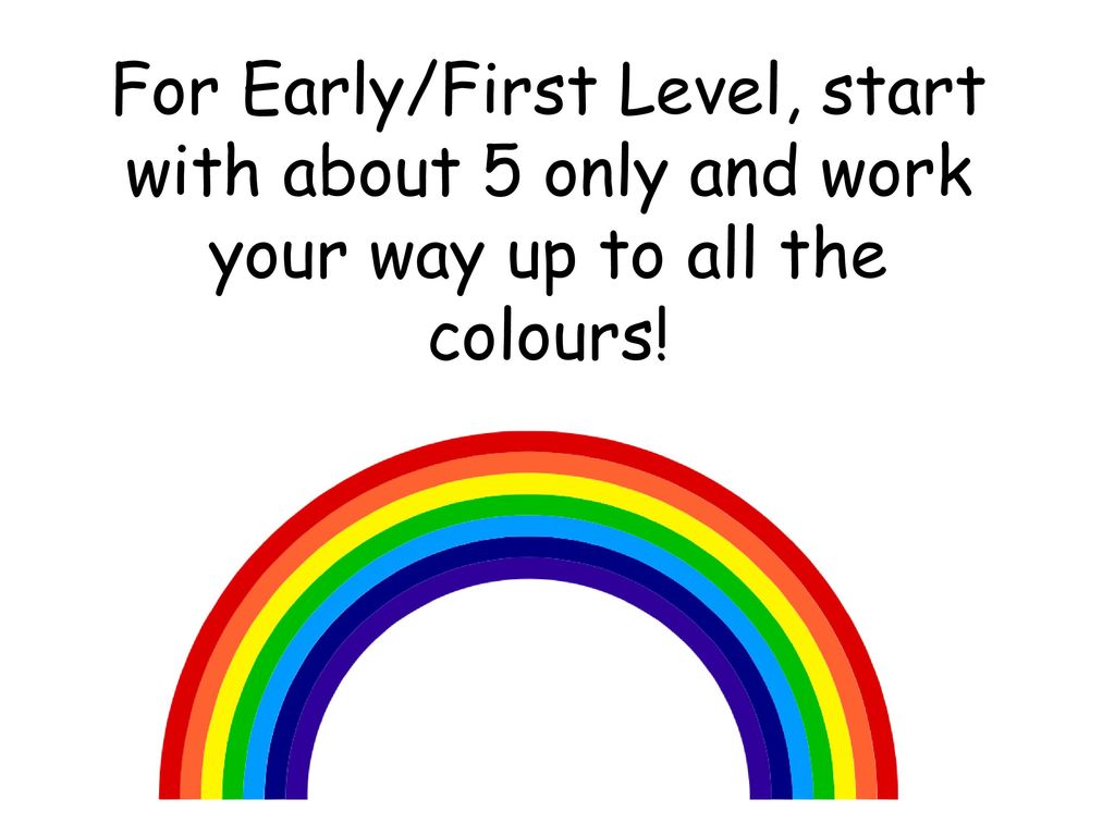 For Early/First Level, start with about 5 only and work your way up to all the colours!