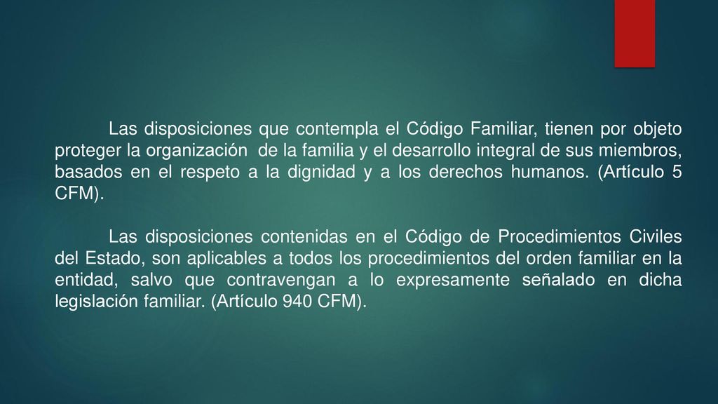 Las disposiciones que contempla el Código Familiar, tienen por objeto proteger la organización de la familia y el desarrollo integral de sus miembros, basados en el respeto a la dignidad y a los derechos humanos. (Artículo 5 CFM).