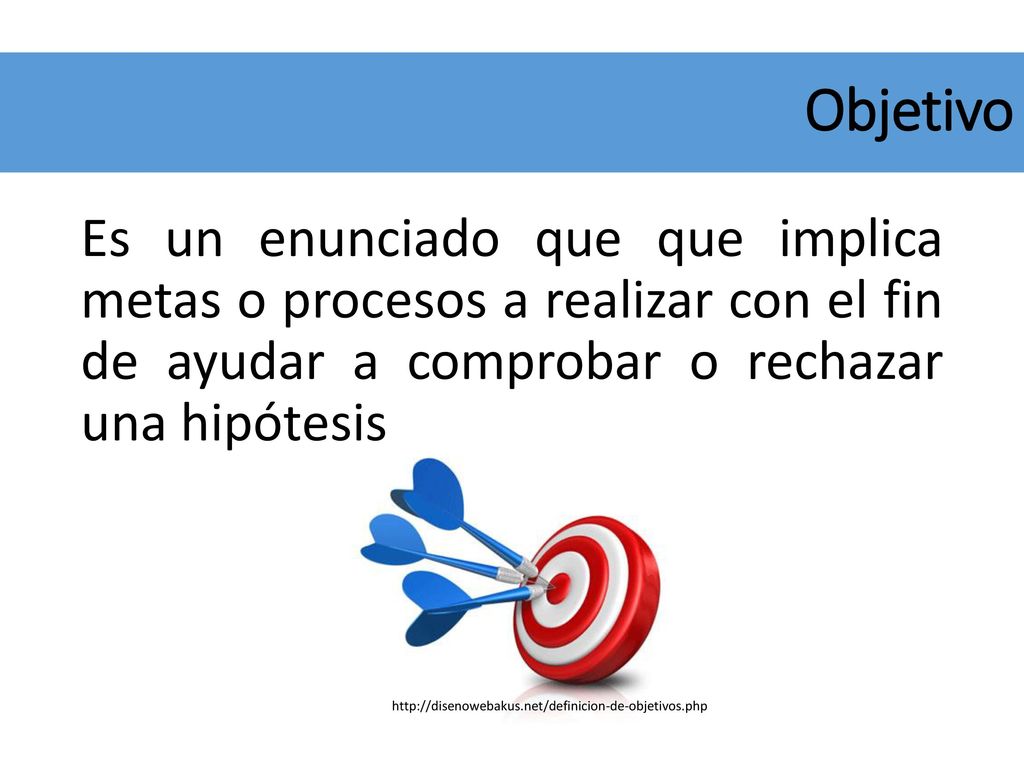 Objetivo Es un enunciado que que implica metas o procesos a realizar con el fin de ayudar a comprobar o rechazar una hipótesis.