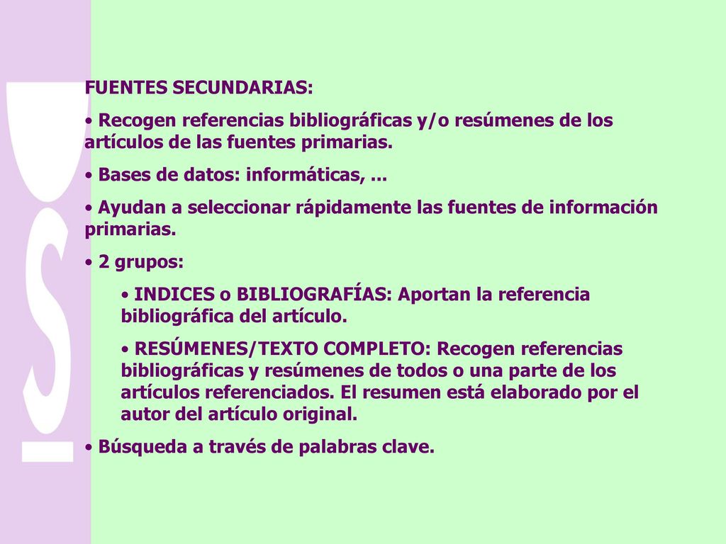 FUENTES SECUNDARIAS: Recogen referencias bibliográficas y/o resúmenes de los artículos de las fuentes primarias.