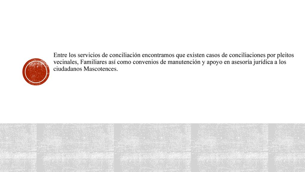 Entre los servicios de conciliación encontramos que existen casos de conciliaciones por pleitos vecinales, Familiares así como convenios de manutención y apoyo en asesoría jurídica a los ciudadanos Mascotences.