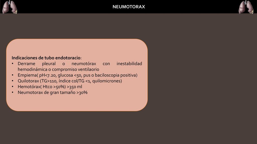 NEUMOTORAX Indicaciones de tubo endotoracio: Derrame pleural o neumotórax con inestabilidad hemodinámica o compromiso ventilaorio.