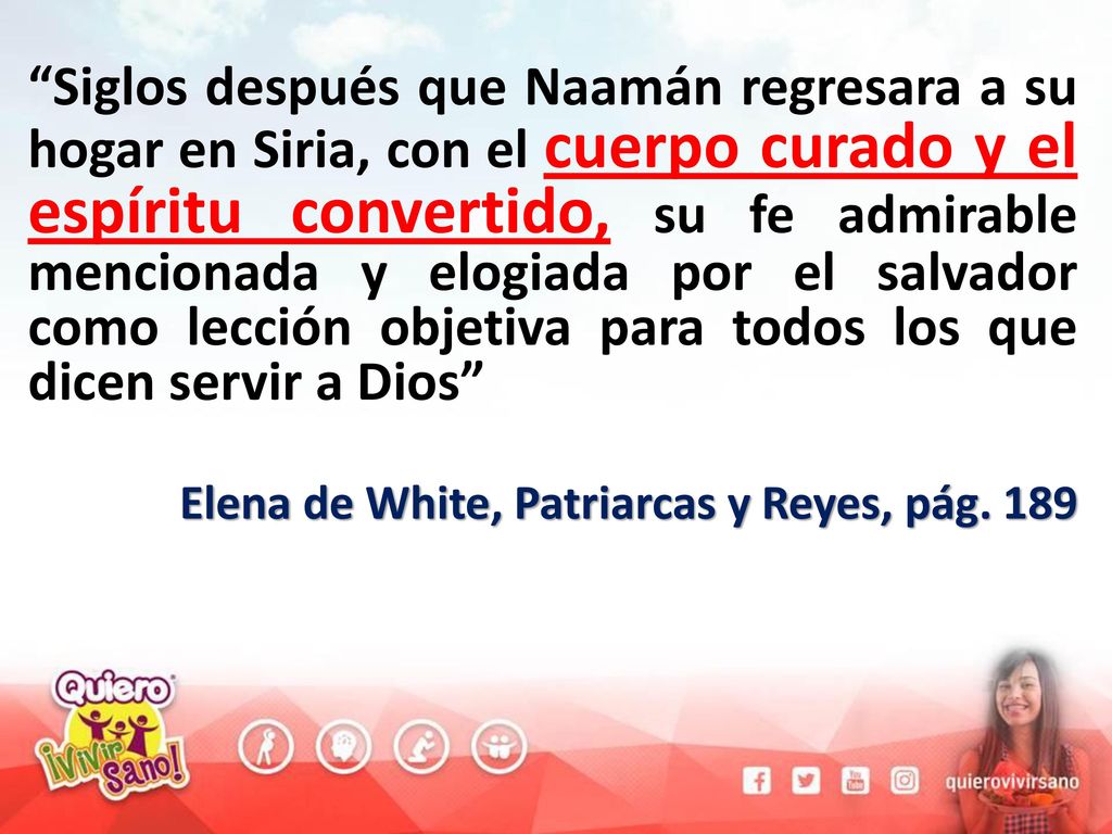 Siglos después que Naamán regresara a su hogar en Siria, con el cuerpo curado y el espíritu convertido, su fe admirable mencionada y elogiada por el salvador como lección objetiva para todos los que dicen servir a Dios
