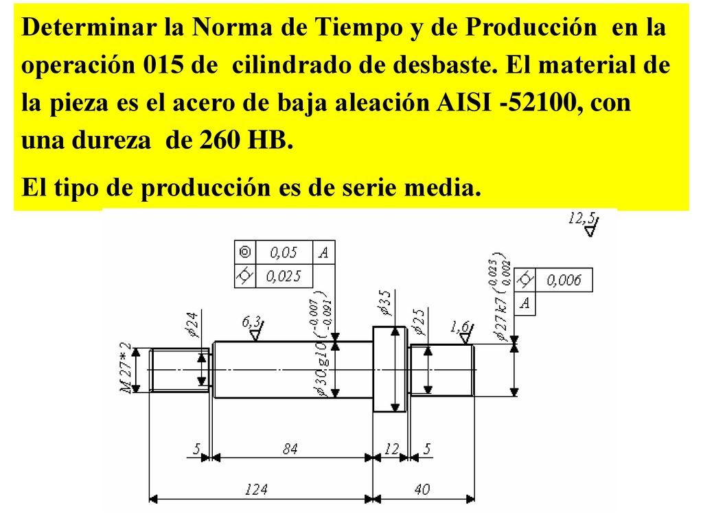 Determinar la Norma de Tiempo y de Producción en la operación 015 de cilindrado de desbaste. El material de la pieza es el acero de baja aleación AISI , con una dureza de 260 HB.
