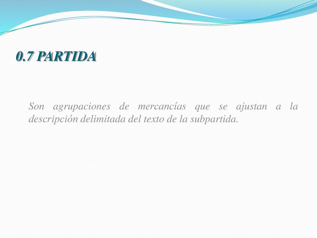 0.7 PARTIDA Son agrupaciones de mercancías que se ajustan a la descripción delimitada del texto de la subpartida.