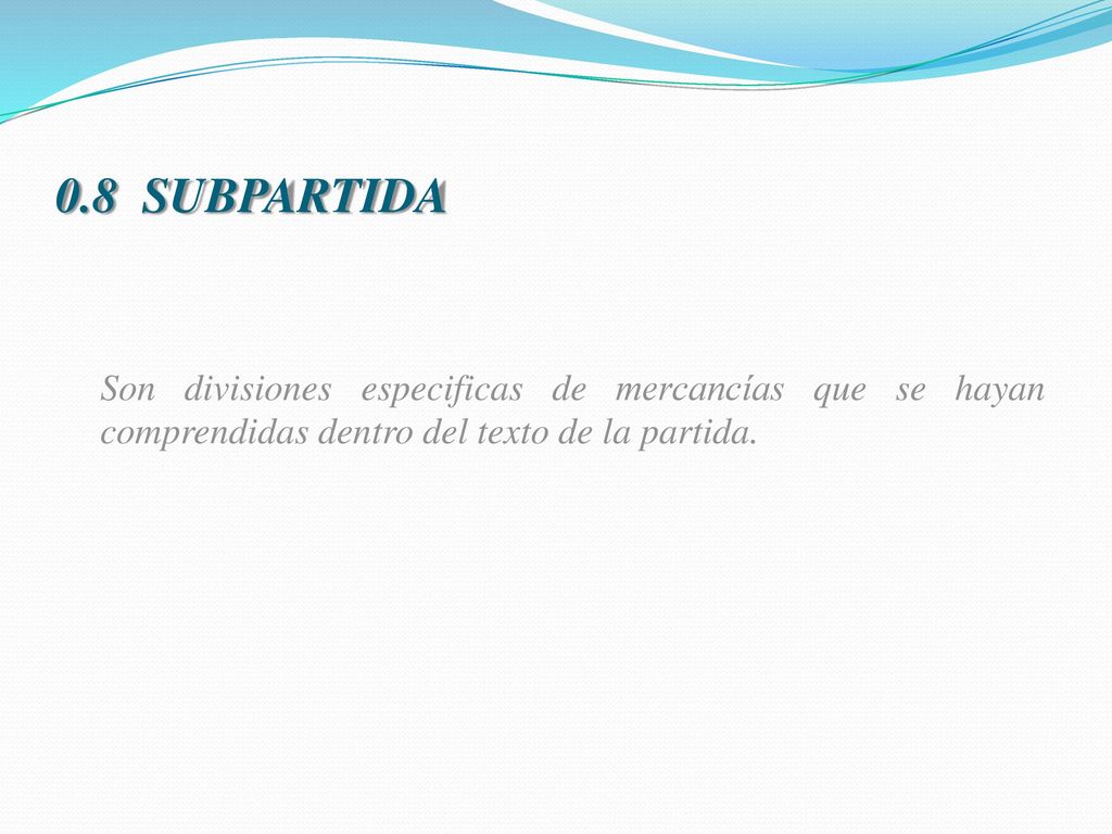 0.8 SUBPARTIDA Son divisiones especificas de mercancías que se hayan comprendidas dentro del texto de la partida.