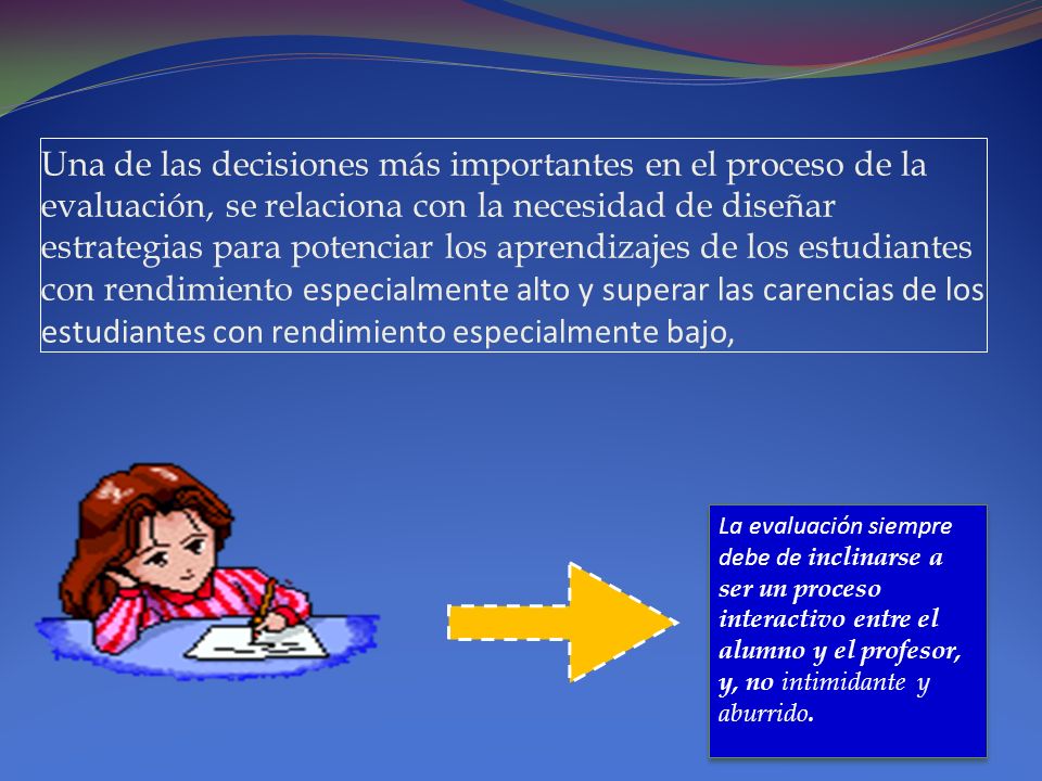 Una de las decisiones más importantes en el proceso de la evaluación, se relaciona con la necesidad de diseñar estrategias para potenciar los aprendizajes de los estudiantes con rendimiento especialmente alto y superar las carencias de los estudiantes con rendimiento especialmente bajo,
