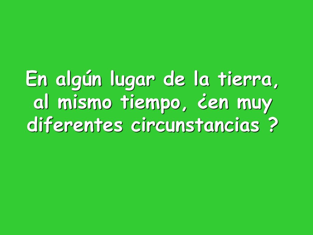En algún lugar de la tierra, al mismo tiempo, ¿en muy diferentes circunstancias