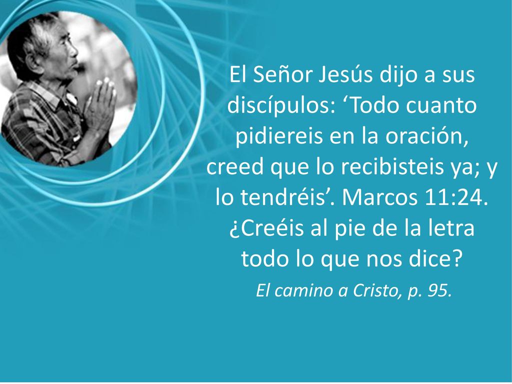 El Señor Jesús dijo a sus discípulos: ‘Todo cuanto pidiereis en la oración, creed que lo recibisteis ya; y lo tendréis’. Marcos 11:24. ¿Creéis al pie de la letra todo lo que nos dice