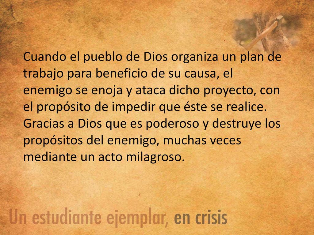 Cuando el pueblo de Dios organiza un plan de trabajo para beneficio de su causa, el enemigo se enoja y ataca dicho proyecto, con el propósito de impedir que éste se realice.