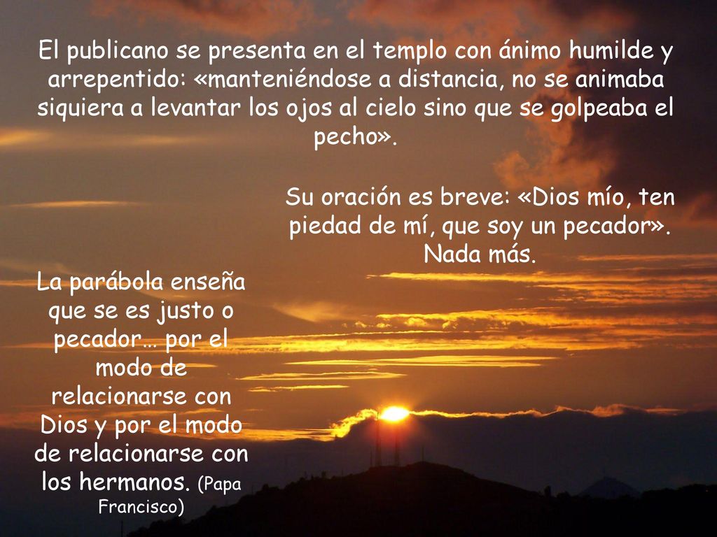 El publicano se presenta en el templo con ánimo humilde y arrepentido: «manteniéndose a distancia, no se animaba siquiera a levantar los ojos al cielo sino que se golpeaba el pecho».