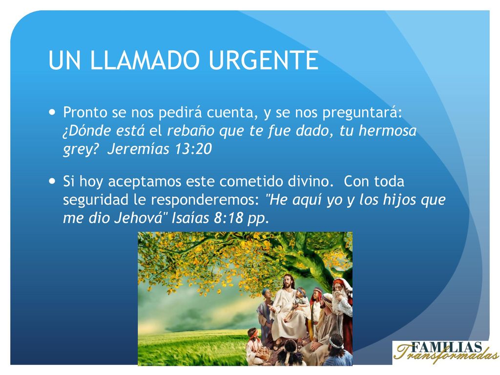 UN LLAMADO URGENTE Pronto se nos pedirá cuenta, y se nos preguntará: ¿Dónde está el rebaño que te fue dado, tu hermosa grey Jeremías 13:20.