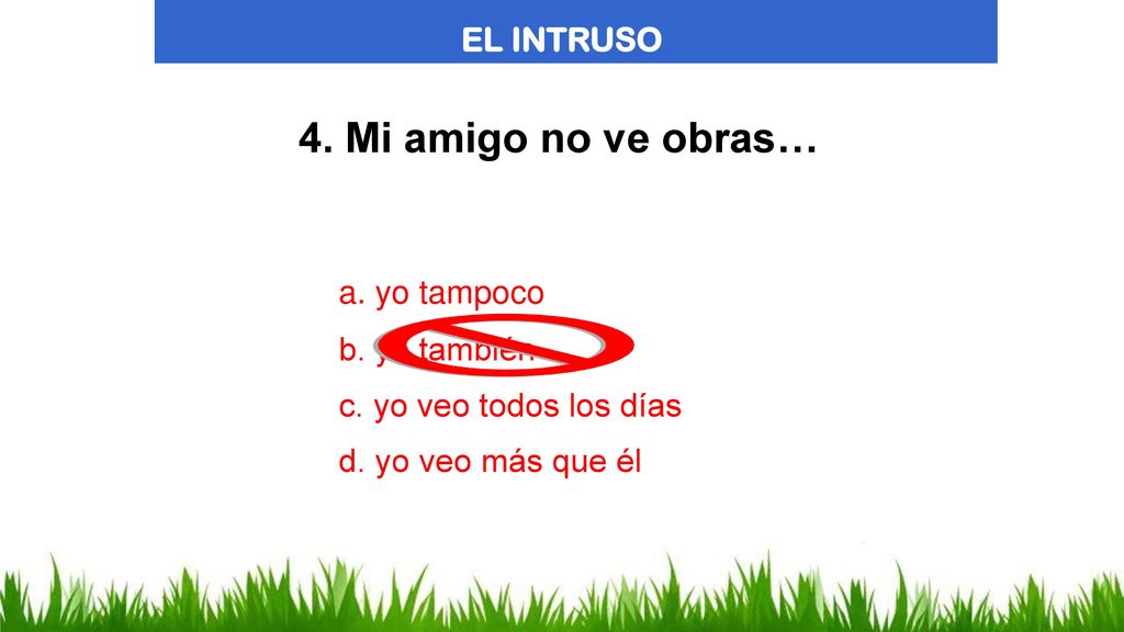 4. Mi amigo no ve obras… EL INTRUSO a. yo tampoco b. yo también