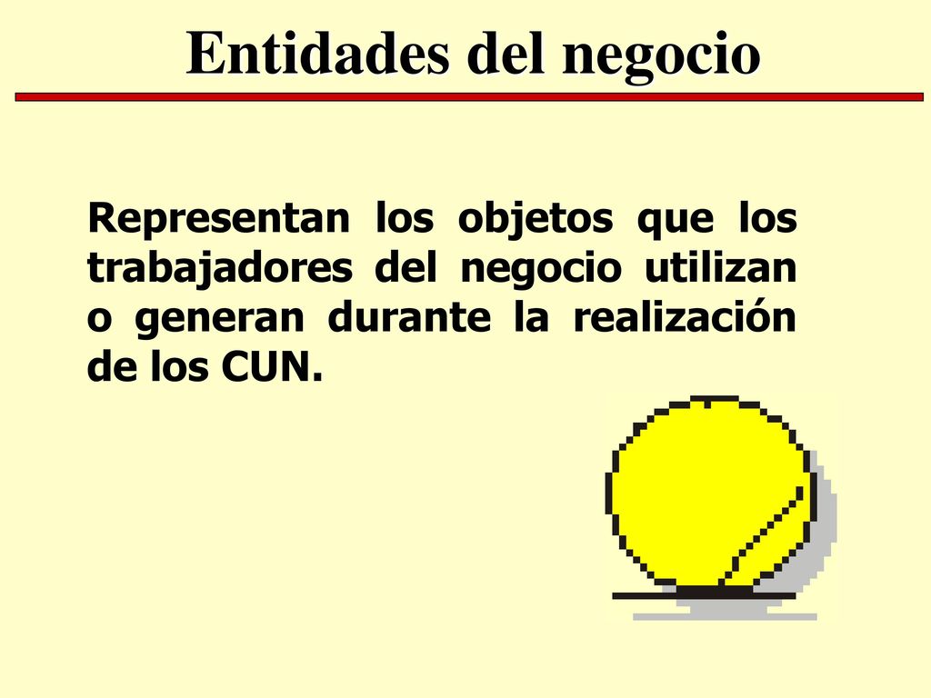 Entidades del negocio Representan los objetos que los trabajadores del negocio utilizan o generan durante la realización de los CUN.