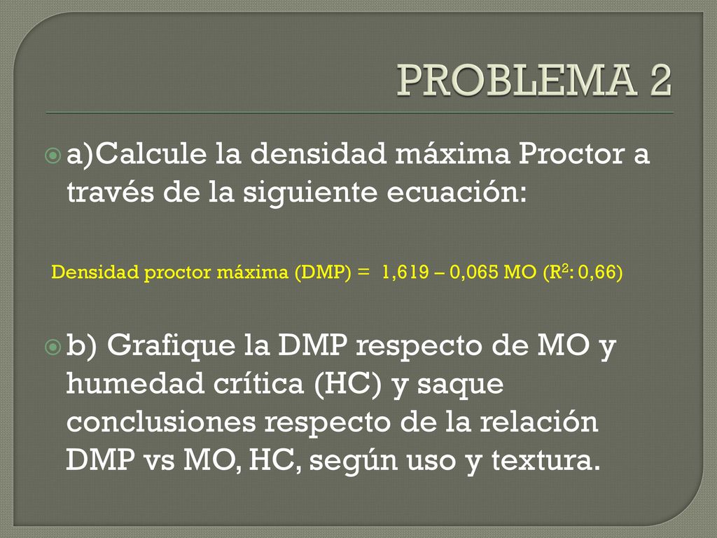 PROBLEMA 2 a)Calcule la densidad máxima Proctor a través de la siguiente ecuación: Densidad proctor máxima (DMP) = 1,619 – 0,065 MO (R2: 0,66)