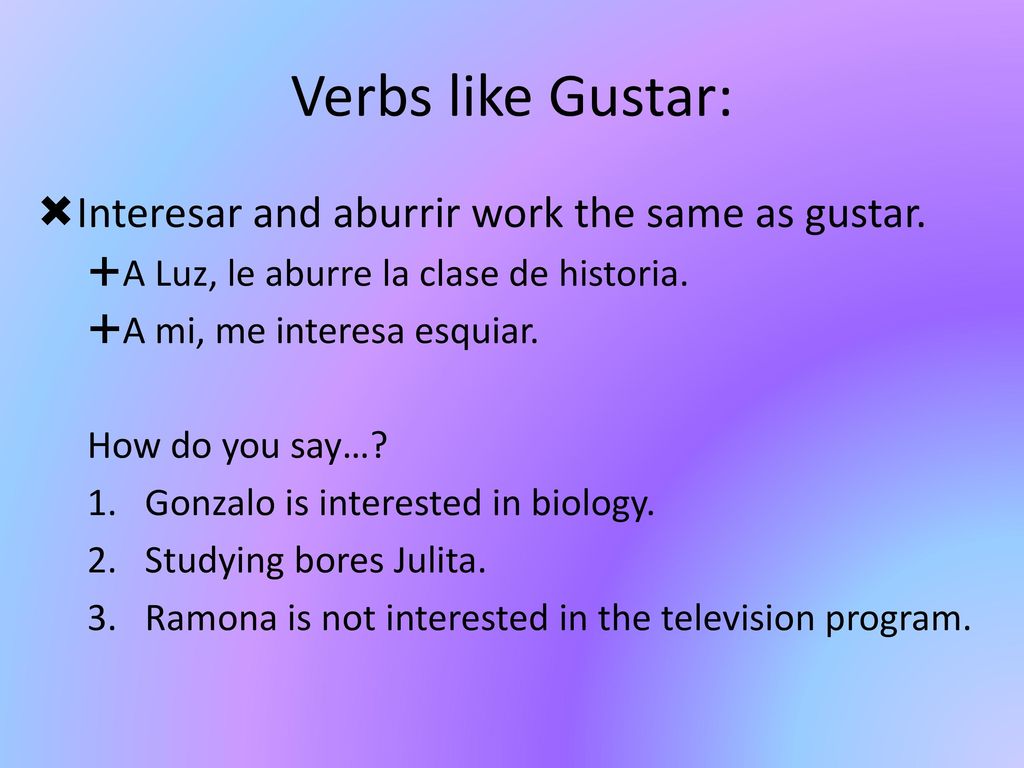 Verbs like Gustar: Interesar and aburrir work the same as gustar.