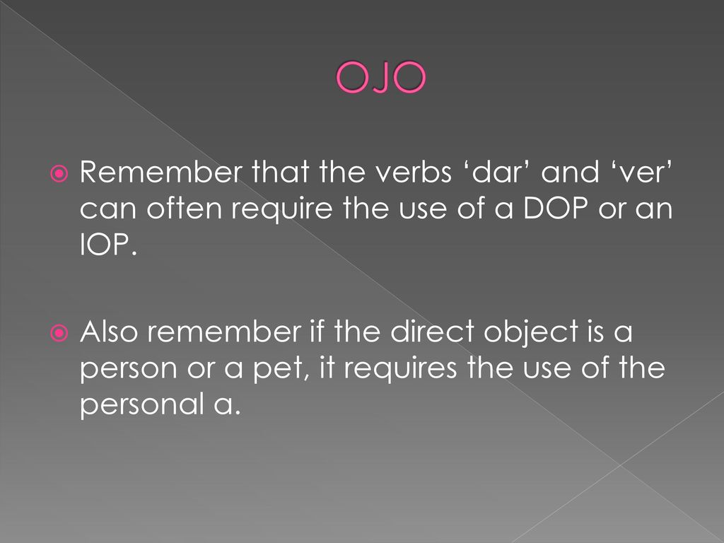 OJO Remember that the verbs ‘dar’ and ‘ver’ can often require the use of a DOP or an IOP.