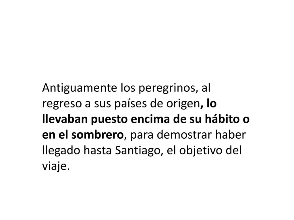 Antiguamente los peregrinos, al regreso a sus países de origen, lo llevaban puesto encima de su hábito o en el sombrero, para demostrar haber llegado hasta Santiago, el objetivo del viaje.
