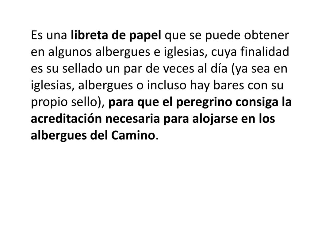 Es una libreta de papel que se puede obtener en algunos albergues e iglesias, cuya finalidad es su sellado un par de veces al día (ya sea en iglesias, albergues o incluso hay bares con su propio sello), para que el peregrino consiga la acreditación necesaria para alojarse en los albergues del Camino.