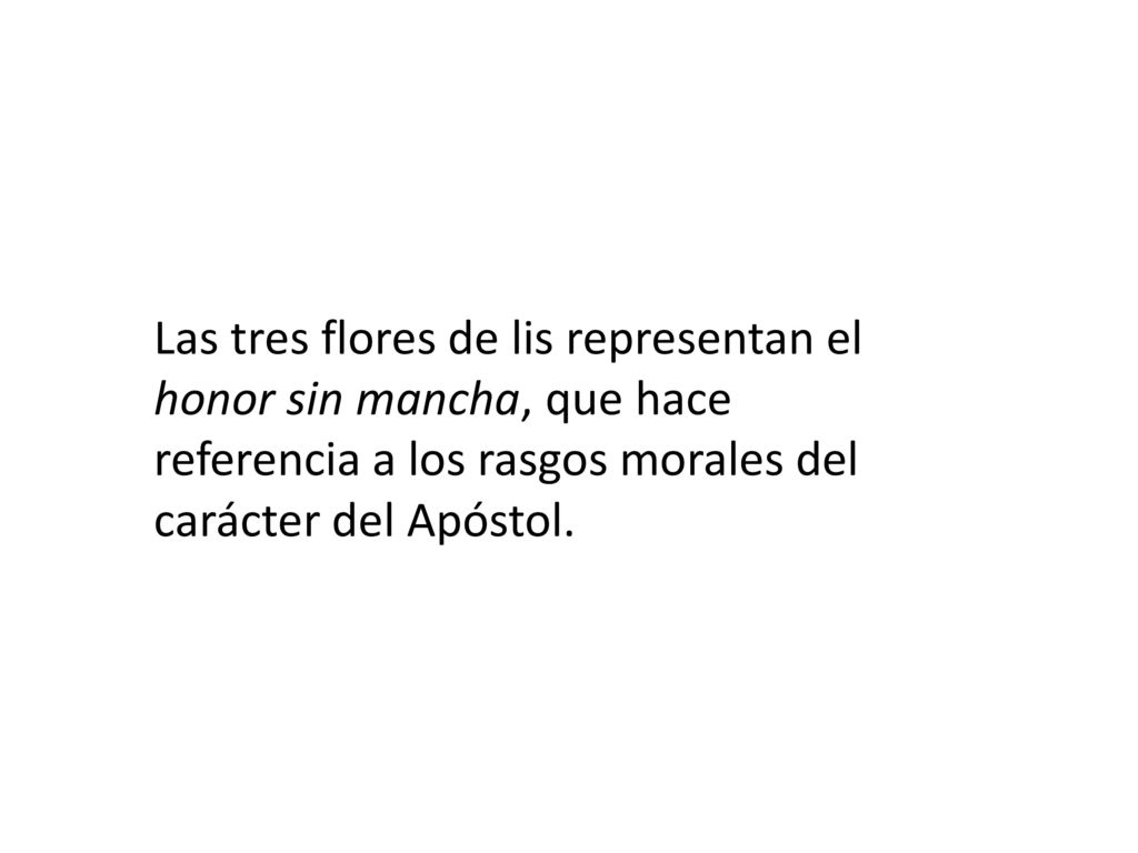 Las tres flores de lis representan el honor sin mancha, que hace referencia a los rasgos morales del carácter del Apóstol.