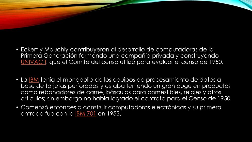 Eckert y Mauchly contribuyeron al desarrollo de computadoras de la Primera Generación formando una compañía privada y construyendo UNIVAC I, que el Comité del censo utilizó para evaluar el censo de 1950.