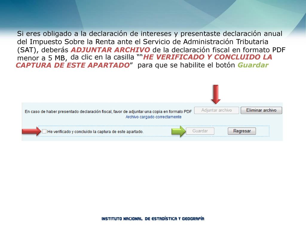 Si eres obligado a la declaración de intereses y presentaste declaración anual del Impuesto Sobre la Renta ante el Servicio de Administración Tributaria (SAT), deberás ADJUNTAR ARCHIVO de la declaración fiscal en formato PDF menor a 5 MB,