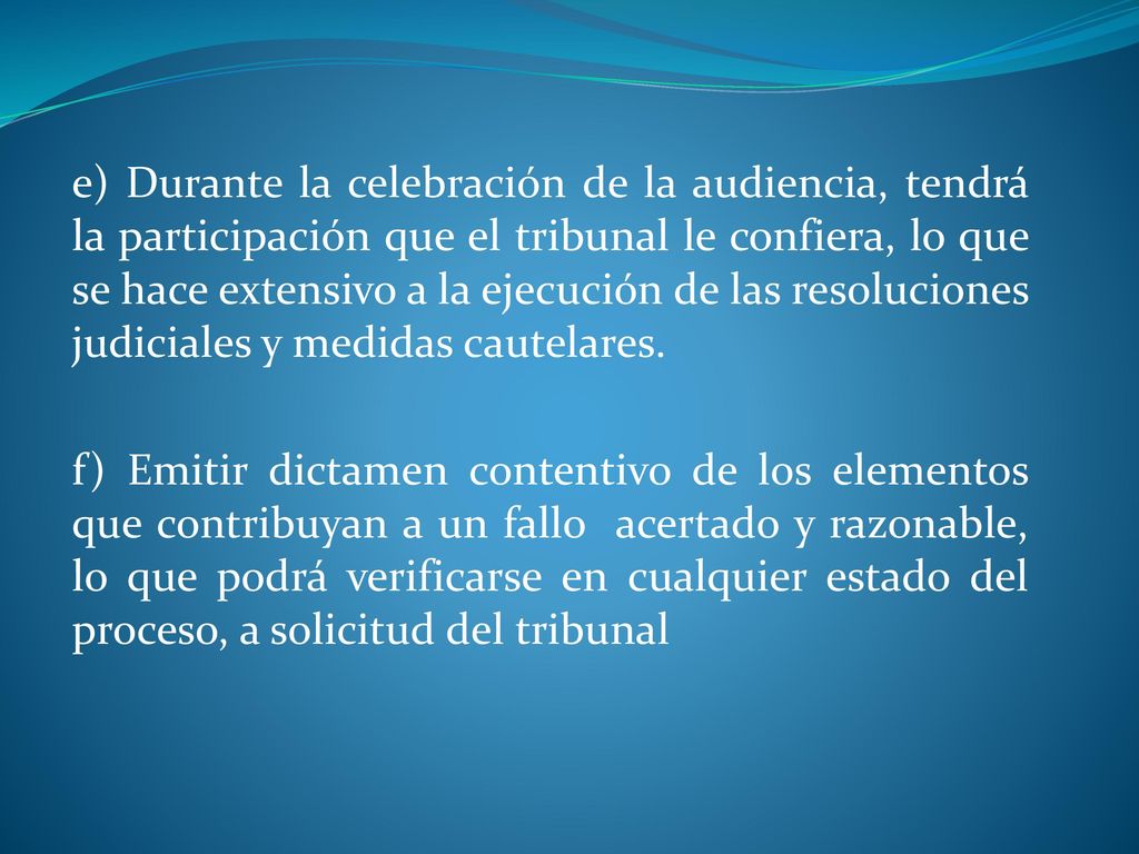 e) Durante la celebración de la audiencia, tendrá la participación que el tribunal le confiera, lo que se hace extensivo a la ejecución de las resoluciones judiciales y medidas cautelares.