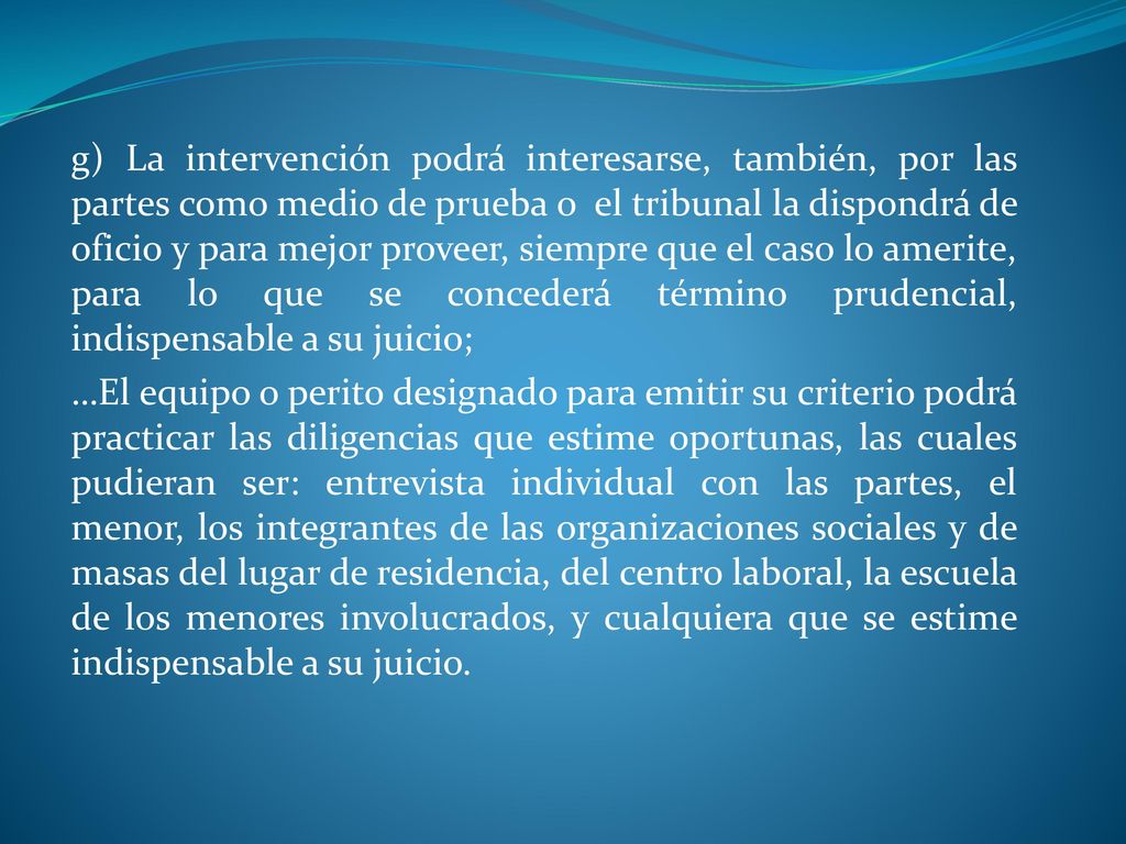 g) La intervención podrá interesarse, también, por las partes como medio de prueba o el tribunal la dispondrá de oficio y para mejor proveer, siempre que el caso lo amerite, para lo que se concederá término prudencial, indispensable a su juicio;