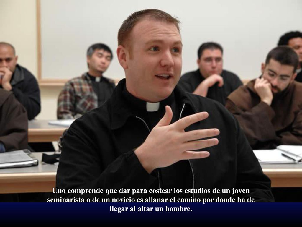 Uno comprende que dar para costear los estudios de un joven seminarista o de un novicio es allanar el camino por donde ha de llegar al altar un hombre.