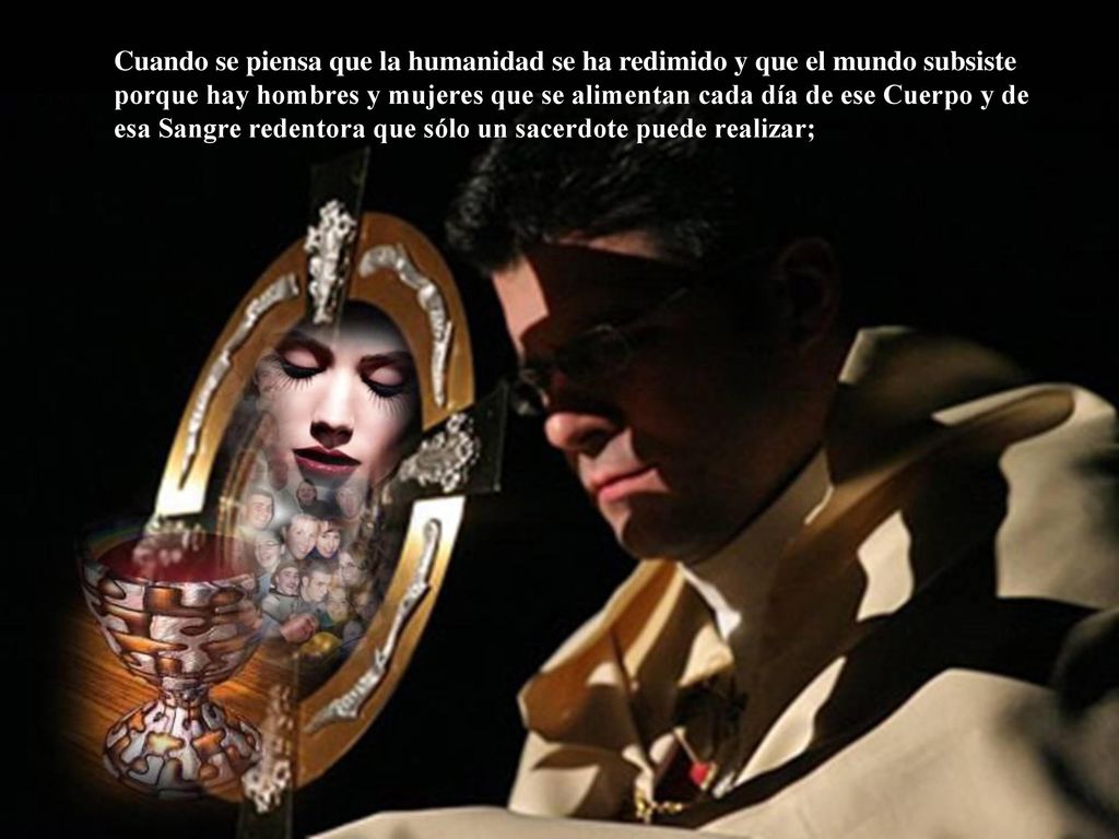 Cuando se piensa que la humanidad se ha redimido y que el mundo subsiste porque hay hombres y mujeres que se alimentan cada día de ese Cuerpo y de esa Sangre redentora que sólo un sacerdote puede realizar;