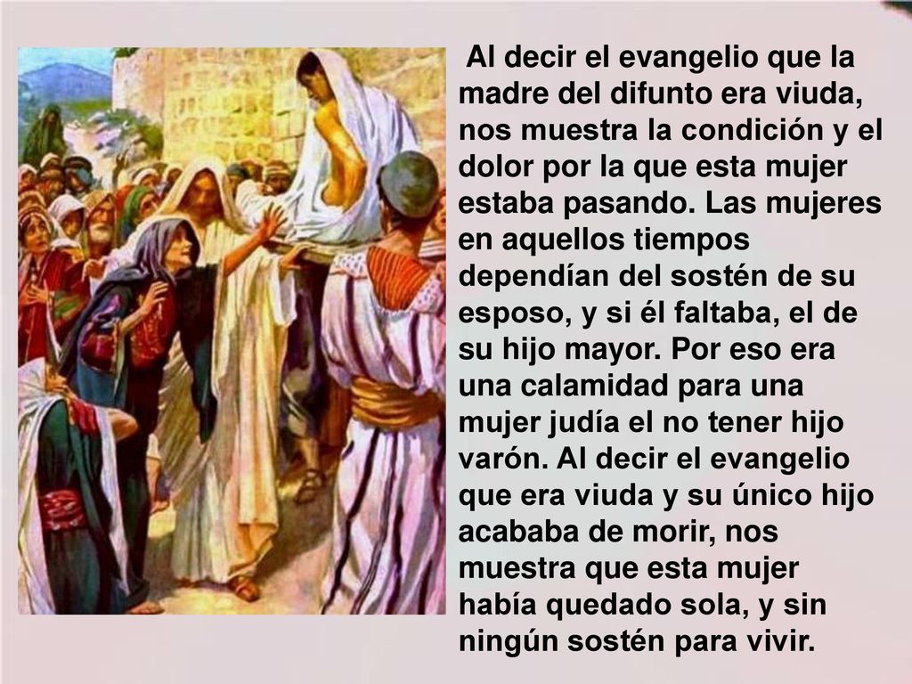 Al decir el evangelio que la madre del difunto era viuda, nos muestra la condición y el dolor por la que esta mujer estaba pasando.
