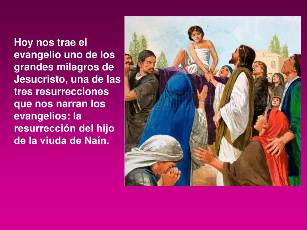 Hoy nos trae el evangelio uno de los grandes milagros de Jesucristo, una de las tres resurrecciones que nos narran los evangelios: la resurrección del hijo de la viuda de Naín.