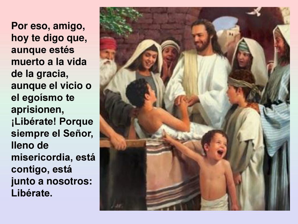 Por eso, amigo, hoy te digo que, aunque estés muerto a la vida de la gracia, aunque el vicio o el egoísmo te aprisionen, ¡Libérate.