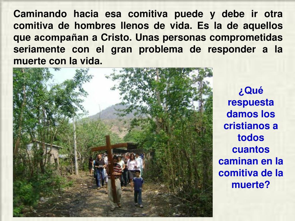 Caminando hacia esa comitiva puede y debe ir otra comitiva de hombres llenos de vida. Es la de aquellos que acompañan a Cristo. Unas personas comprometidas seriamente con el gran problema de responder a la muerte con la vida.