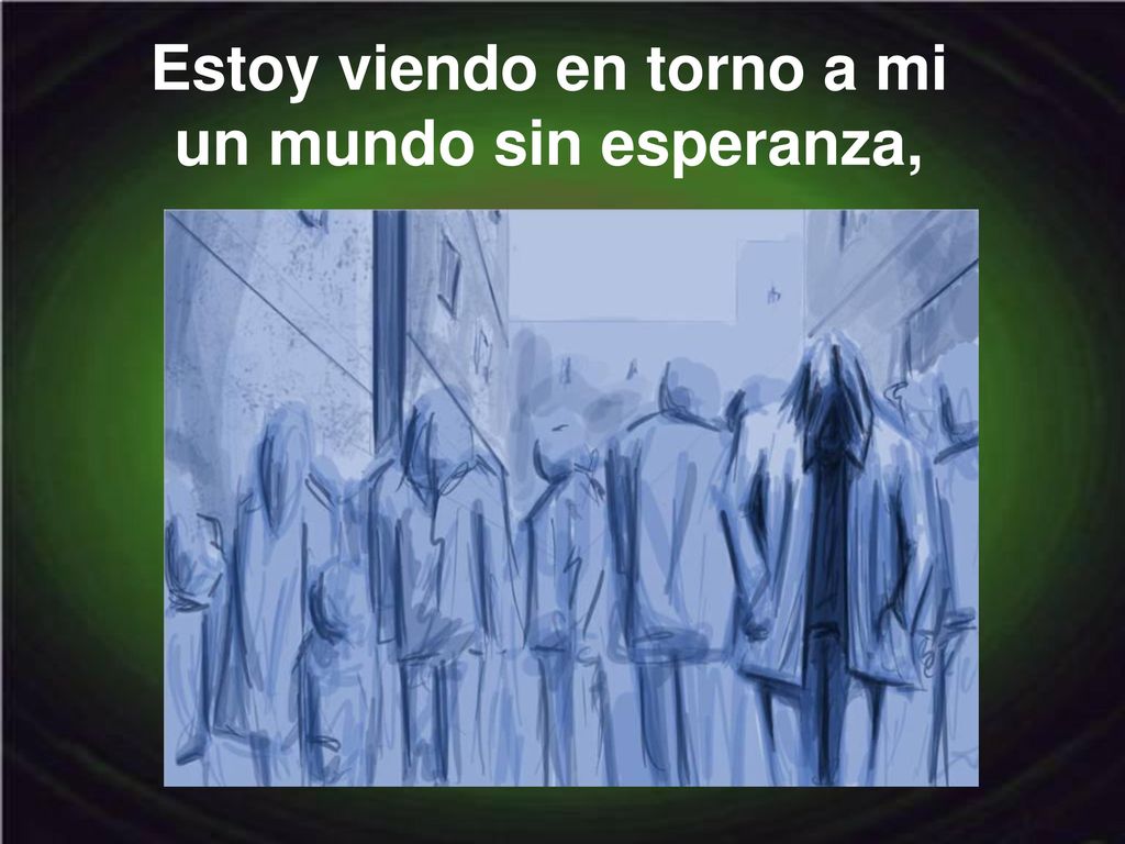 Estoy viendo en torno a mi un mundo sin esperanza,