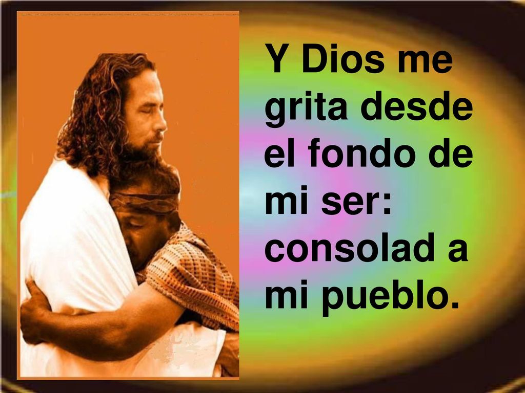 Y Dios me grita desde el fondo de mi ser: consolad a mi pueblo.