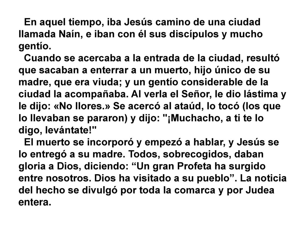 En aquel tiempo, iba Jesús camino de una ciudad llamada Naín, e iban con él sus discípulos y mucho gentío.